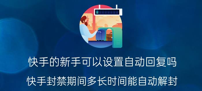 快手的新手可以设置自动回复吗 快手封禁期间多长时间能自动解封？